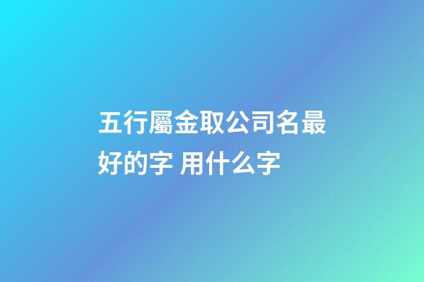 五行屬金取公司名最好的字 用什么字-第1張-公司起名-玄機派
